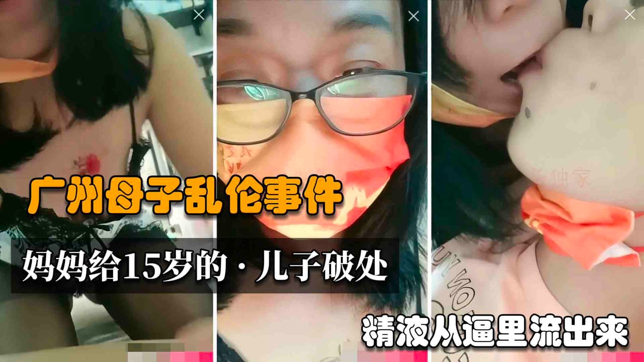 【真实母子乱伦】广州淫荡丝袜妈妈和15岁的儿子乱伦，骚妈妈被儿子内射