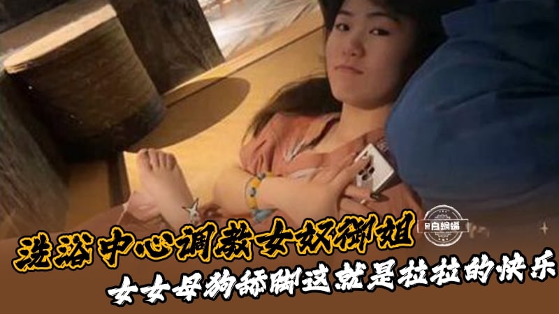 洗浴中心调教女奴御姐！女女母狗舔脚这就是拉拉的快乐