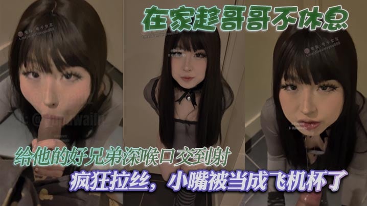 在家趁哥哥不休息，给他的好兄弟深喉口交到射，疯狂拉丝，小嘴被当成飞机杯了
