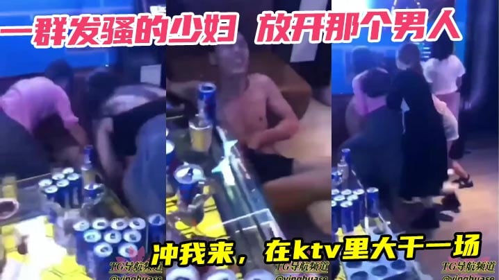 一群发骚的少妇 放开那个男人，冲我来，在ktv里大干一场