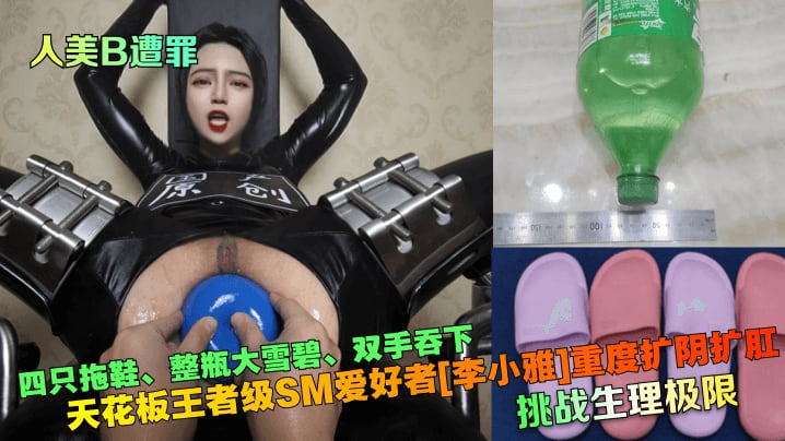 【人美B遭罪】挑战生理极限天花板王者级SM爱好者李小雅重度扩阴扩肛四只拖鞋整瓶大雪碧双手吞下SM性虐_