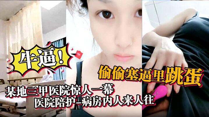 牛逼，某地三甲医院惊人一幕，【医院陪护】，病房内人来人往，偷偷塞逼里跳蛋，震得人受不了，震撼刺激