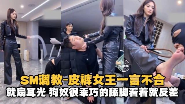 SM调教-皮裤女王一言不合就扇耳光，狗奴很乖巧的舔脚看着就反差