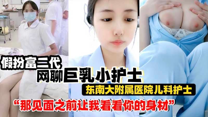 【巨乳小护士】假扮富二代网聊巨乳小护士_南东南大附属医院儿科护士_网聊露大奶_身材骚的一批