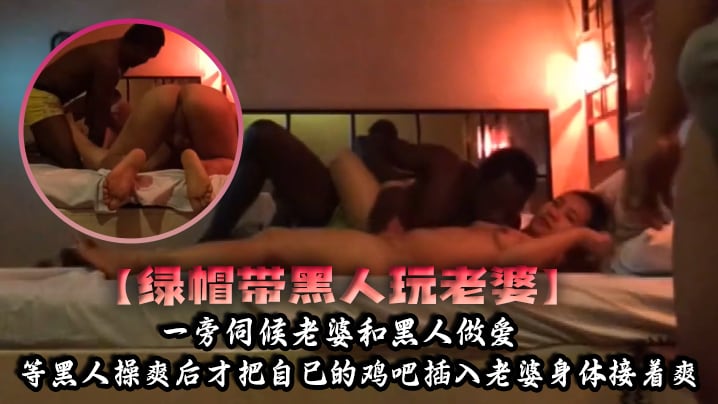 【绿帽带黑人玩老婆】一旁伺候老婆和黑人做爱，等黑人操爽后才把自己的鸡吧插入老婆身体接着爽