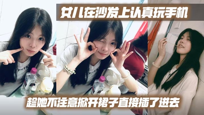 【父女乱伦】女儿在沙发上认真玩手机，趁她不注意掀开裙子直接插了进去