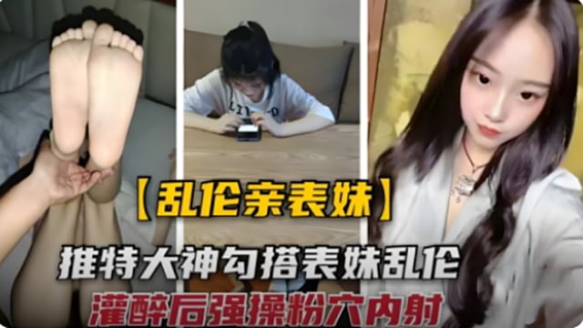 【乱伦亲表妹】勾搭大神灌醉美足