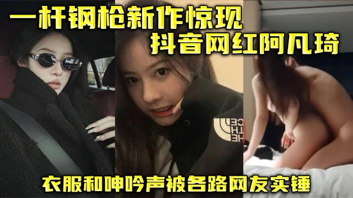 一杆钢枪新作惊现抖音网红阿凡琦 衣服和呻吟声被各路网友实锤