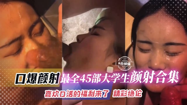 口爆颜射-最全45部大学生颜射合集，喜欢口活的福利来了 精彩绝伦