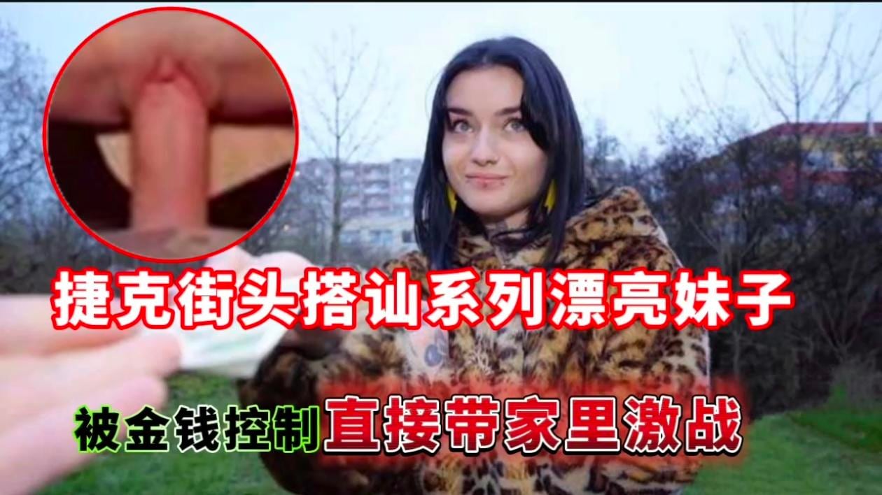 捷克街头搭讪系列漂亮妹子，被金钱控制直接带家里激战