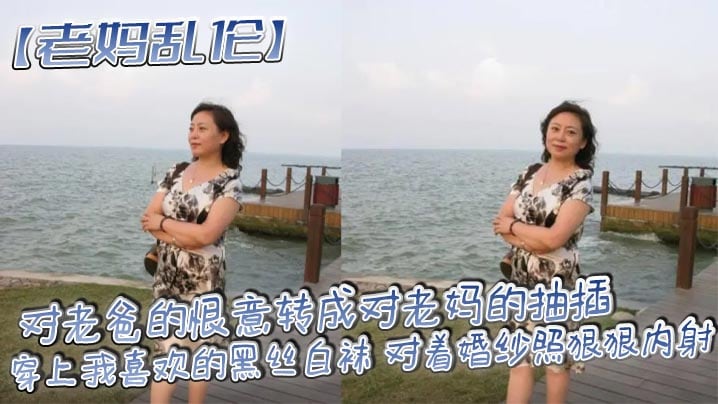 【老妈乱伦】对老爸的恨意转成对老妈的抽插，穿上我喜欢的黑丝白袜 对着婚纱照狠狠内射