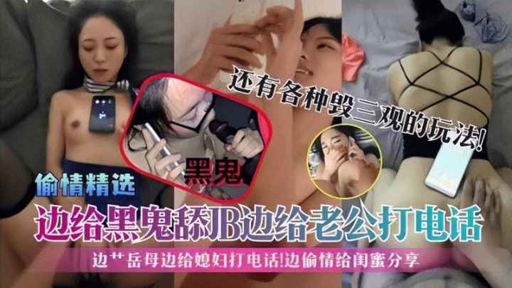 偷情精选】边给黑鬼舔JB边给老公打电话!边艹岳母边给媳妇打电话!边偷情给闺蜜分享