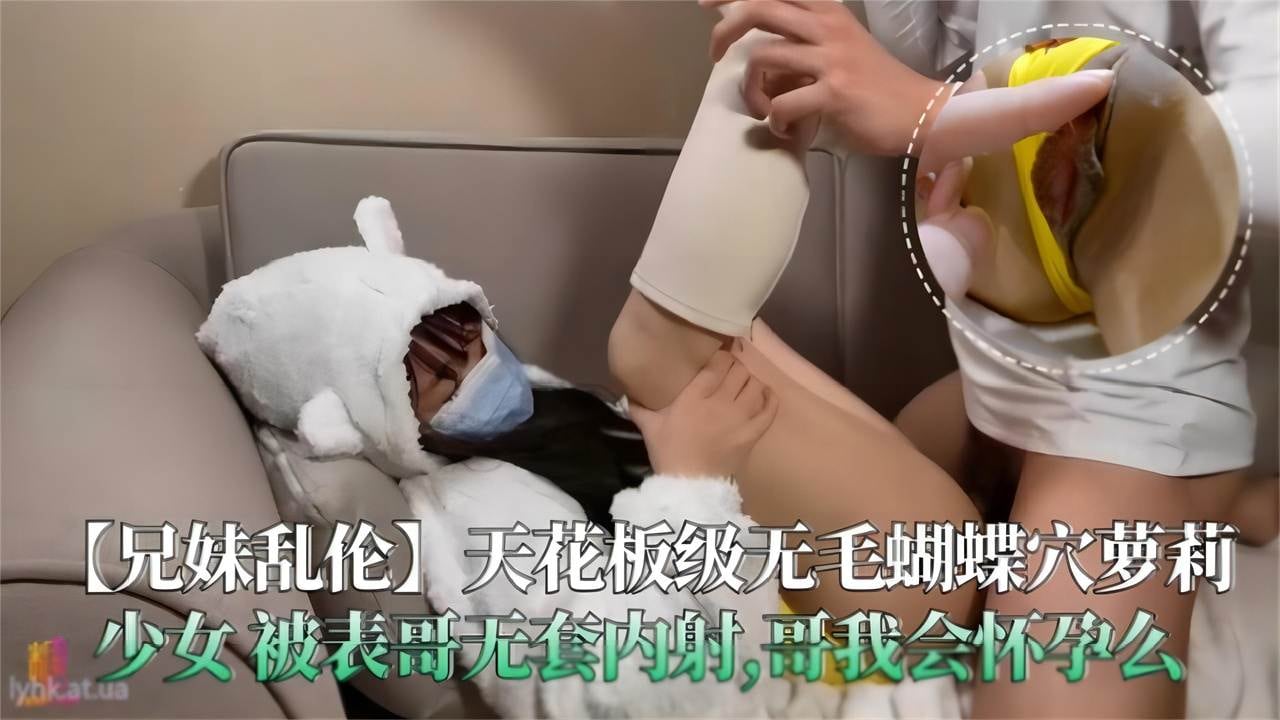【兄妹乱伦】天花板无毛蝴蝶穴萝莉少女被表哥无套内射，哥我会怀孕么