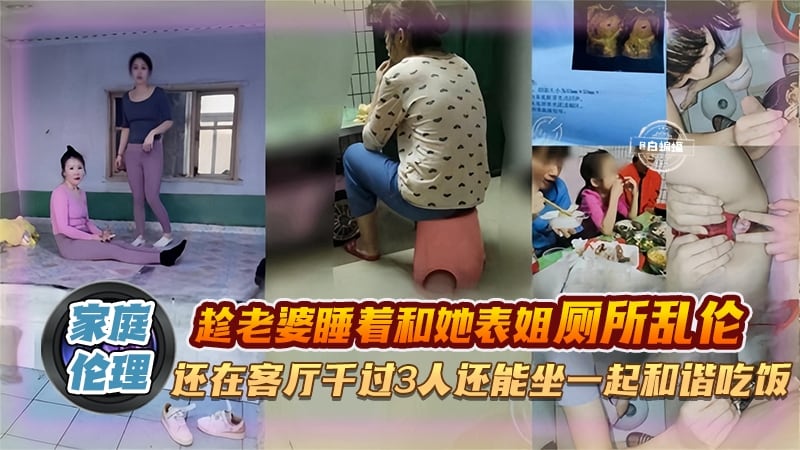 家庭炸裂伦理-趁老婆睡着和她表姐厕所乱伦，还在客厅干过三人还能坐一起和谐吃饭