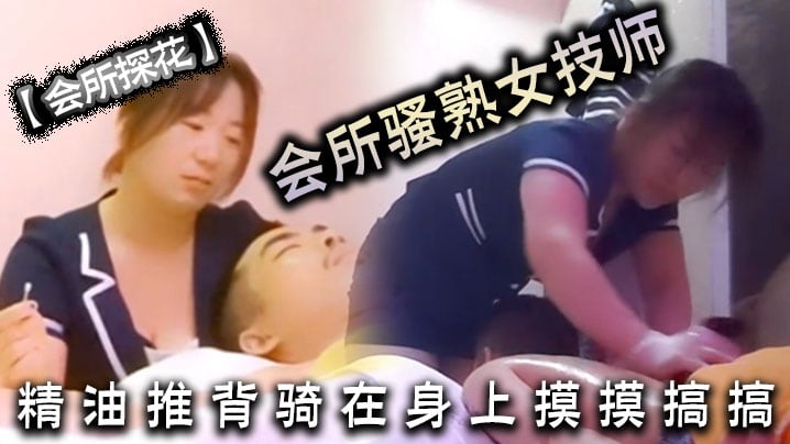 【会所探花】会所骚熟女技师，精油推背，骑在身上摸摸搞搞，隔着裤子摸骚穴，掏出JB狂撸