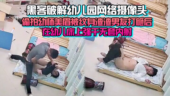 [完整版] 黑客破解x儿园网络摄像头监控偷拍x师美眉被纹身渣渣男友打砸后在x儿床上强干无套内射