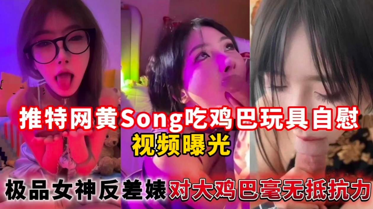 推特网黄Song吃鸡巴玩具自慰视频曝光，极品女神反差婊对大鸡巴毫无抵抗力