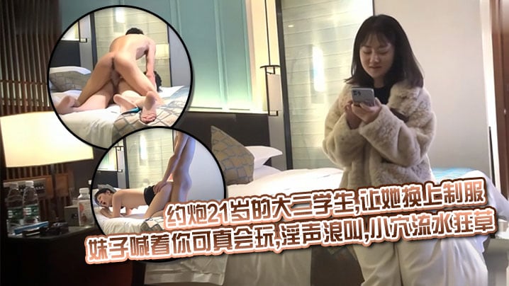 约炮21岁的大二学生,让她换上制服_妹子喊着你可真会玩,淫声浪叫,小穴流水狂草