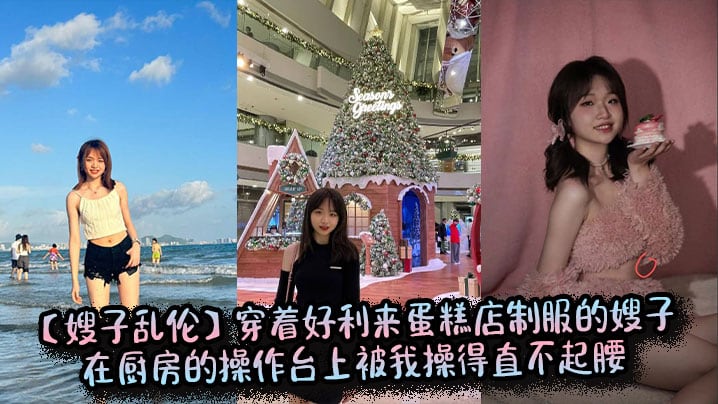 【嫂子乱伦】穿着好利来蛋糕店制服的嫂子在厨房的操作台上被我操得直不起腰