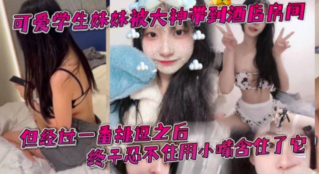 可爱学生妹被大神带到酒店 一开始还有点放不开，被大肉棒一番挑逗之后终于忍不住用小嘴含住