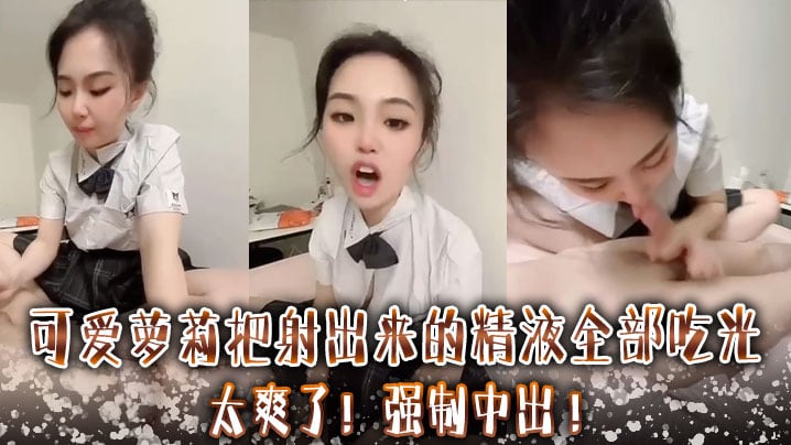 可爱萝莉把射出来的精液全部吃光 ，太爽了 ，强制中出