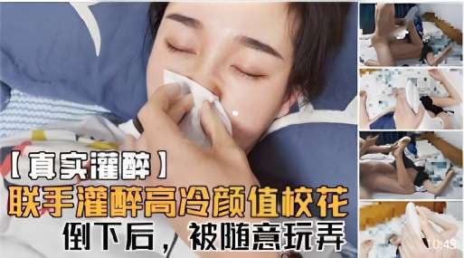 【真实灌醉】联手灌醉高冷颜值校花倒下后被随意玩弄