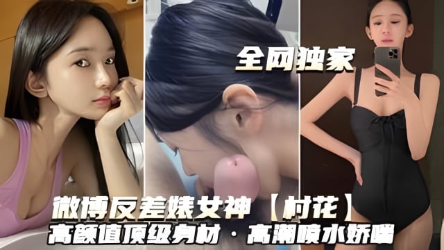 微博反差婊女神【村花】高颜值顶级身材 高潮喷水娇喘