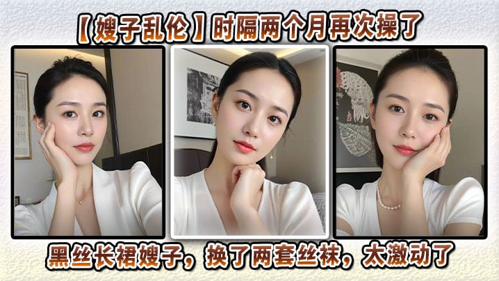 【嫂子乱伦】时隔两个月再次操了黑丝长裙嫂子，换了两套丝袜，太激动了