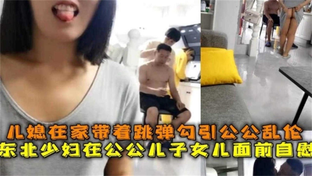 东北少妇在公公儿子女儿面前自慰，儿媳在家带着跳蛋勾引公公乱伦