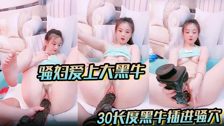 【骚妇爱上大黑牛】看着一根足足30长度黑牛插进骚穴让人欲火瞬间燃烧蠢蠢欲动爸爸快点来操死她