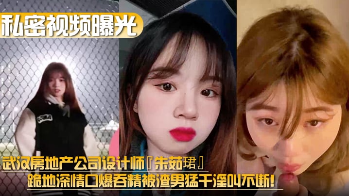 【私密视频曝光】武汉房地产公司设计师『朱茹珺』跪地深情口爆吞精被渣男猛干淫叫不断