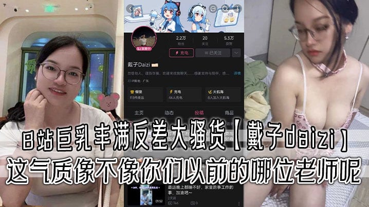 B站巨乳丰满反差大骚货【戴子daizi】最新私密视频流出 这气质像不像你们以前的哪位老师呢！