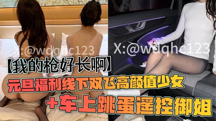 【我的枪好长啊】元旦福利线下双飞高颜值少女+车上跳蛋遥控御姐