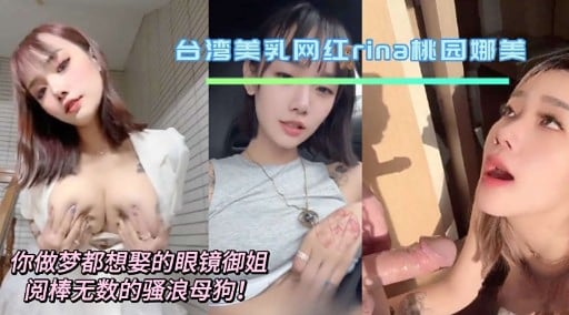 台湾美乳网红rina桃园娜美你做梦都想娶的眼镜御姐阅棒无数的骚浪母狗!