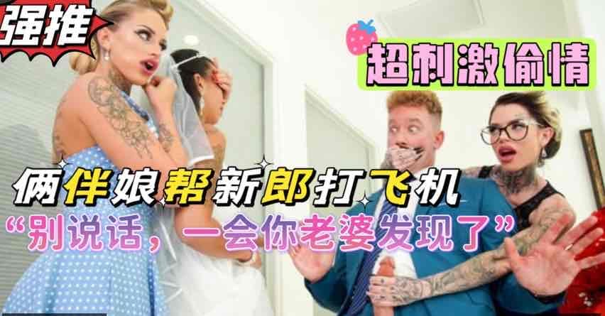 俩风骚闺蜜背着新娘帮新郎打飞机，超刺激剧情，熟女闺蜜俩人吸干新郎【欧美3p闺蜜】
