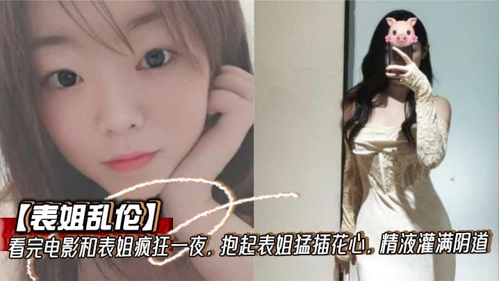 【表姐乱伦】看完电影和表姐疯狂一夜，抱起表姐猛插花心，精液灌满阴道
