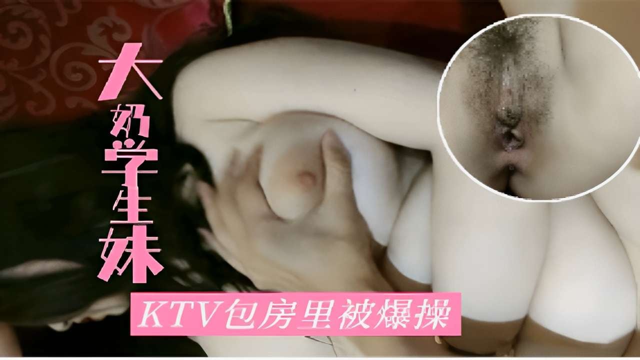 大奶学生妹KTV包房里被爆操