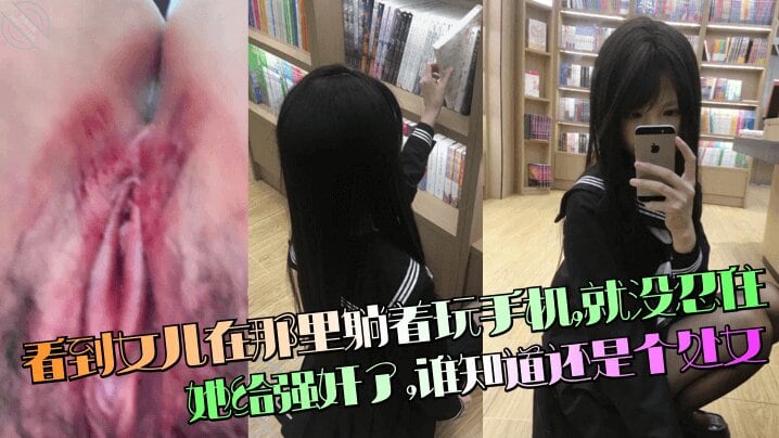 【强奸处女女儿】 看到女儿在那里躺着玩手机，就没忍住把她给强奸了，谁知道还是个处女