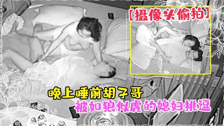 【摄像头偷拍】晚上睡前胡子哥被如狼似虎的媳妇挑逗干一炮