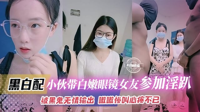 黑白配-小伙带着白嫩眼镜女友参加淫乱群P，被黑鬼无情输出 嗷嗷叫心疼不已