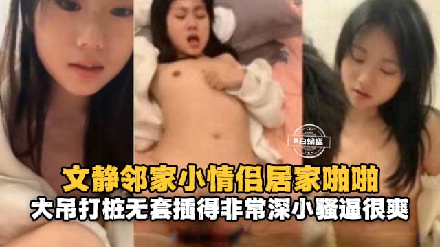 文静邻家小情侣居家啪啪，大屌打桩无套插得非常深小骚逼很爽