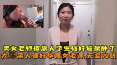 大屌黑人强奸华裔女老师内射，美女老师被黑人学生强奸逼操肿了