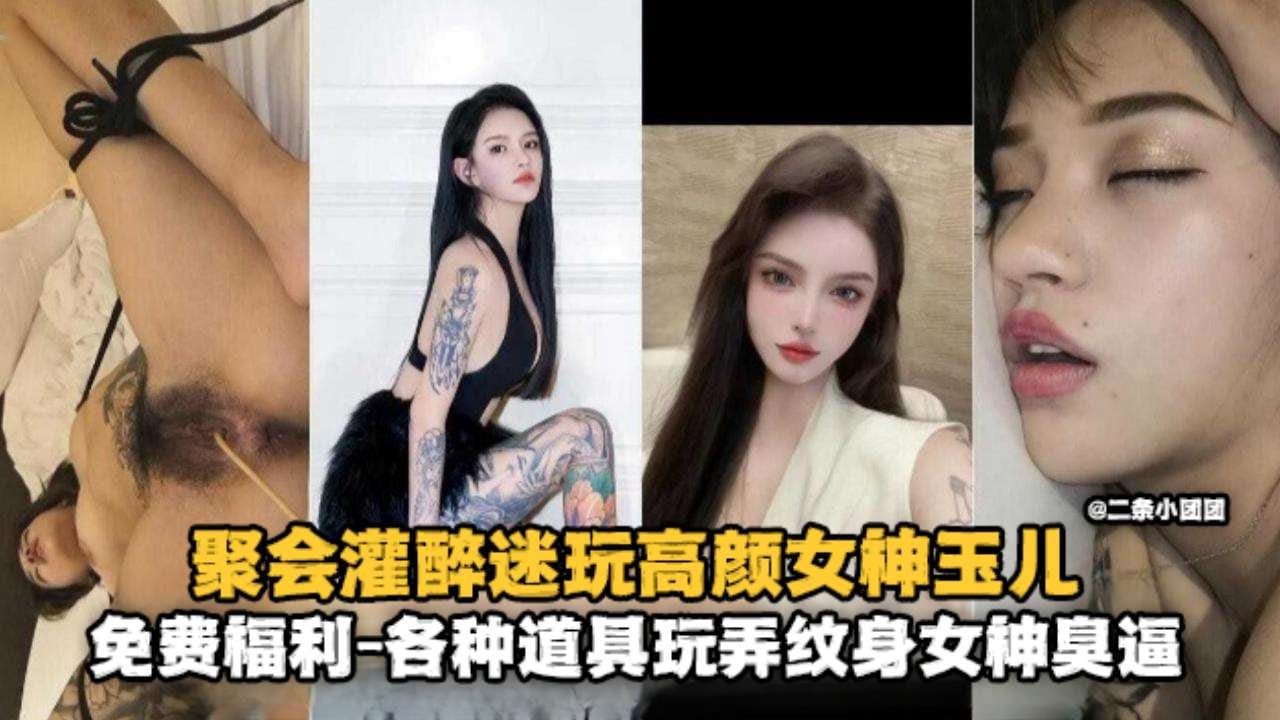 聚会灌醉迷奸高颜值女神‘玉儿’免费福利各种道具玩弄纹身女神