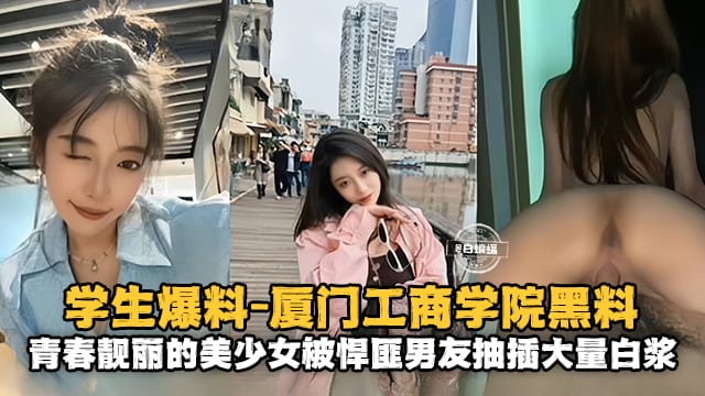 学生爆料-厦门工商学院黑料，青春靓丽的美少女被悍匪男友抽插大量白浆
