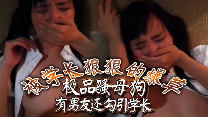 极品骚母狗有男友还勾引学长，被学长狠狠的爆草