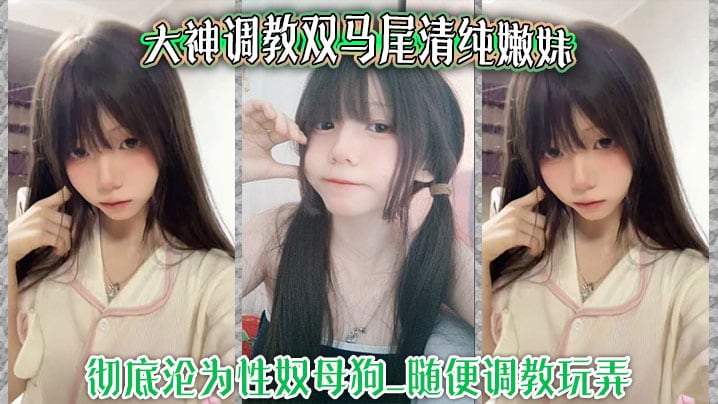 大神调教双马尾清纯嫩妹 彻底沦为性奴母狗-随意玩弄