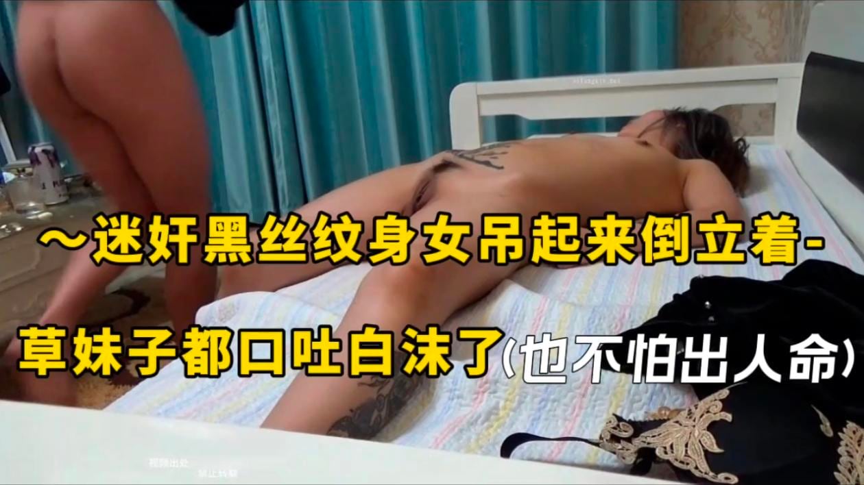 迷奸黑丝纹身女吊起来倒立着，草妹子都口吐白沫了（也不怕出人命）