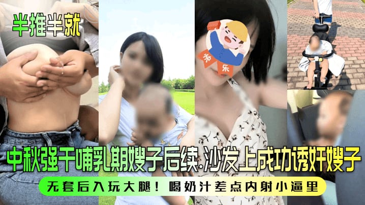 半推半就中秋强干哺乳期嫂子后续沙发上成功诱奸嫂子无套后入玩大腿喝奶汁差点内射小逼里