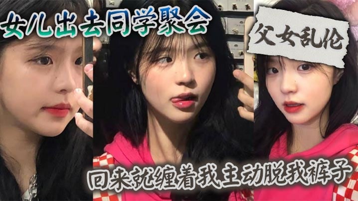 【父女乱伦】女儿出去同学聚会_回来就缠着我主动脱我裤子