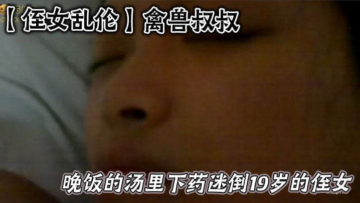 【侄女乱伦】禽兽叔叔在晚饭的汤里下药迷倒19岁的侄女乱伦草她嫩逼